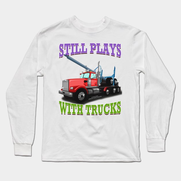 Still Plays With Trucks Logging Truck Logger Novelty Gift Long Sleeve T-Shirt by Airbrush World